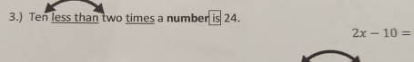 3.) Ten less than two times a number is 24.
2x-10=