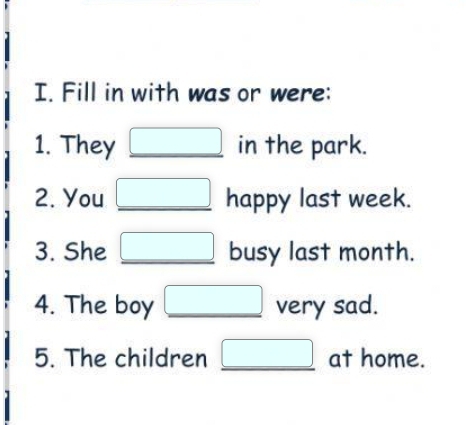 Fill in with was or were: 
1. They in the park. 
2. You □  happy last week. 
3. She □ busy last month. 
4. The boy □ very sad. 
5. The children _ □  at home.