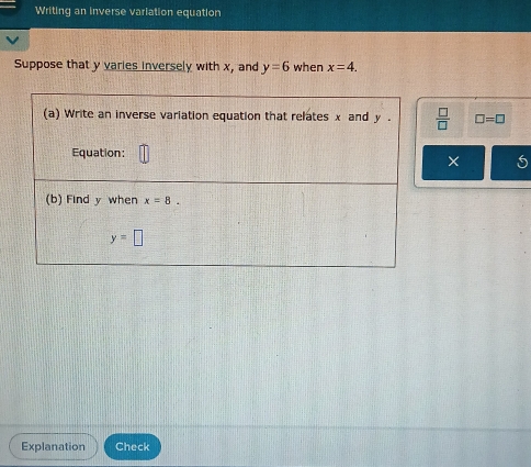 Writing an inverse variation equation
Suppose that y varies inversely with x, and y=6 when x=4.
 □ /□   □ =□
× 5
Explanation Check