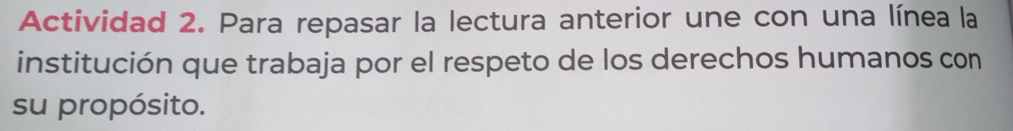 Actividad 2. Para repasar la lectura anterior une con una línea la 
institución que trabaja por el respeto de los derechos humanos con 
su propósito.