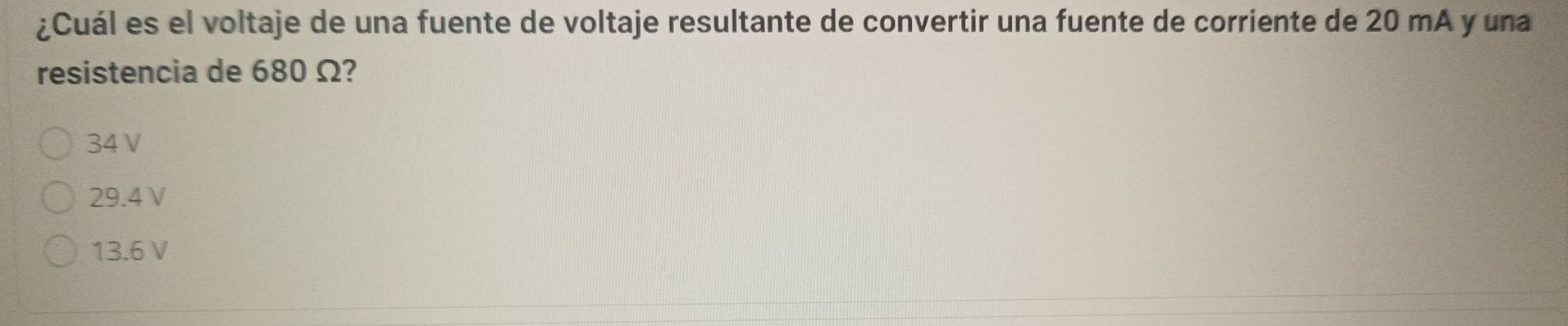 ¿Cuál es el voltaje de una fuente de voltaje resultante de convertir una fuente de corriente de 20 mA y una
resistencia de 680 Ω?
34ν
29.4 V
13.6 V