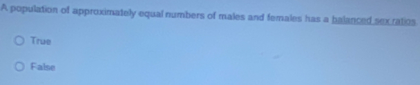 A population of approximately equal numbers of males and females has a balanced sexratios
True
False