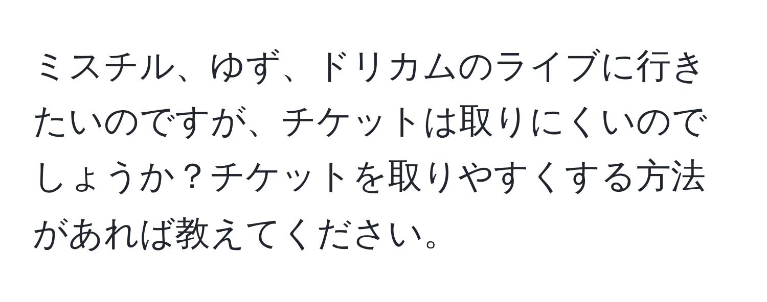 ミスチル、ゆず、ドリカムのライブに行きたいのですが、チケットは取りにくいのでしょうか？チケットを取りやすくする方法があれば教えてください。