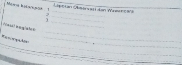 Nama kelompok : 1. 
Laporan Observasi dan Wawancara 
2._ 
_ 
3._ 
_ 
Hasil kegiatan 
_ 
Kesimpulan_ 
_ 
_