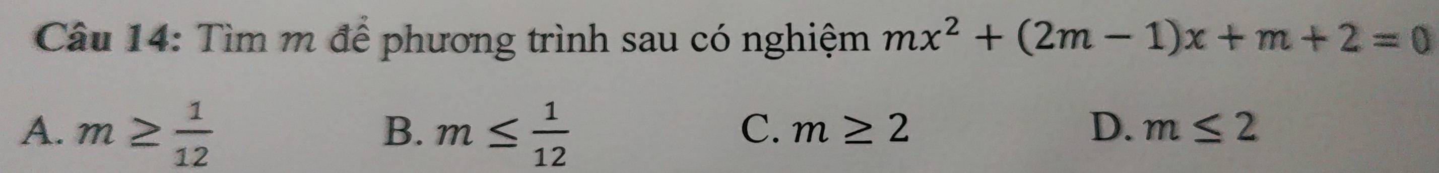 Tìm m để phương trình sau có nghiệm mx^2+(2m-1)x+m+2=0
A. m≥  1/12  m≤  1/12 
B.
C. m≥ 2 D. m≤ 2