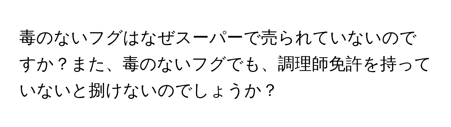 毒のないフグはなぜスーパーで売られていないのですか？また、毒のないフグでも、調理師免許を持っていないと捌けないのでしょうか？