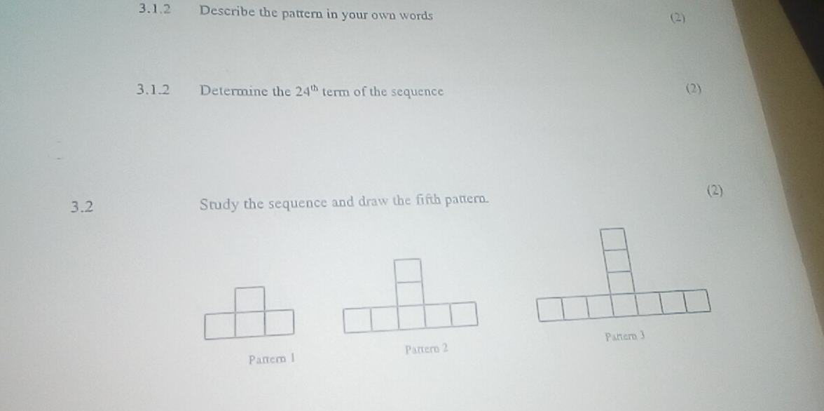 Describe the pattern in your own words (2) 
3.1.2 Determine the 24^(th) term of the sequence (2) 
(2) 
3.2 Study the sequence and draw the fifth pattern. 
Partern 3 
Pattern 2 
Pattern l