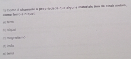 Como é chamado a propriedade que alguns materiais têm de atrair metais,
como ferro e niquel.
a) ferro
b) niquel
c) magnetismo
d) imãs
e) terra