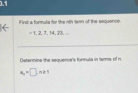 0.1 
Find a formula for the nth term of the sequence.
- 1, 2, 7, 14, 23, ... 
_ 
Determine the sequence's formula in terms of n.
a_n=□ , n≥ 1