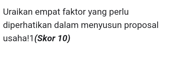 Uraikan empat faktor yang perlu 
diperhatikan dalam menyusun proposal 
usaha!1(Skor 10)