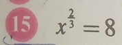 15 x^(frac 2)3=8