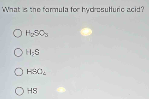 What is the formula for hydrosulfuric acid?
H_2SO_3
H_2S
HSO_4
HS