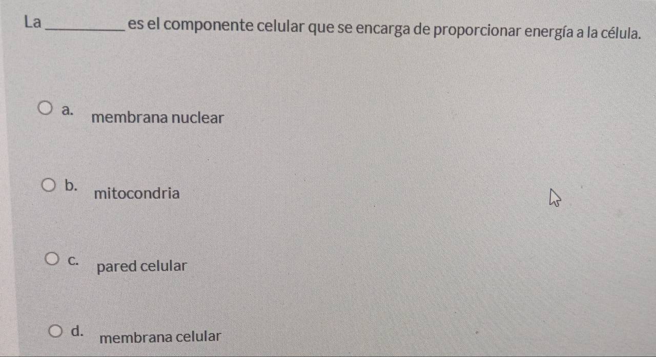 La _es el componente celular que se encarga de proporcionar energía a la célula.
a. membrana nuclear
b. mitocondria
C. pared celular
d. membrana celular