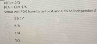 P(B)=2/3
P(A∩ B)=1/6
What will P(A) have to be for A and B to be independent?
11/12
5/6
1/4
1/2