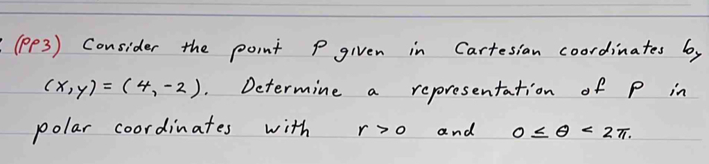 (pP3) Consider the point P given in Cartesian coordinates by
(x,y)=(4,-2) Determine a representation of P in 
polar coordinates with r>0 and 0≤ θ <2π.