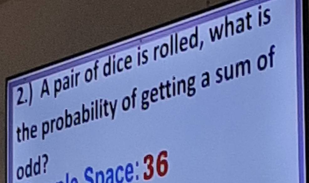 2.) A pair of dice is rolled, what is 
the probability of getting a sum 
odd?