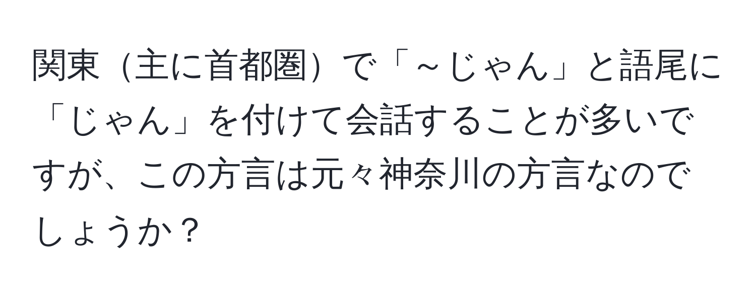 関東主に首都圏で「～じゃん」と語尾に「じゃん」を付けて会話することが多いですが、この方言は元々神奈川の方言なのでしょうか？