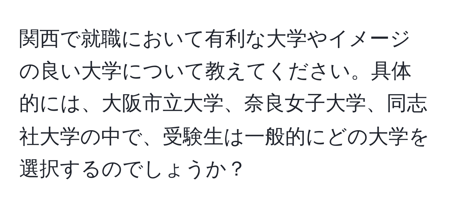 関西で就職において有利な大学やイメージの良い大学について教えてください。具体的には、大阪市立大学、奈良女子大学、同志社大学の中で、受験生は一般的にどの大学を選択するのでしょうか？