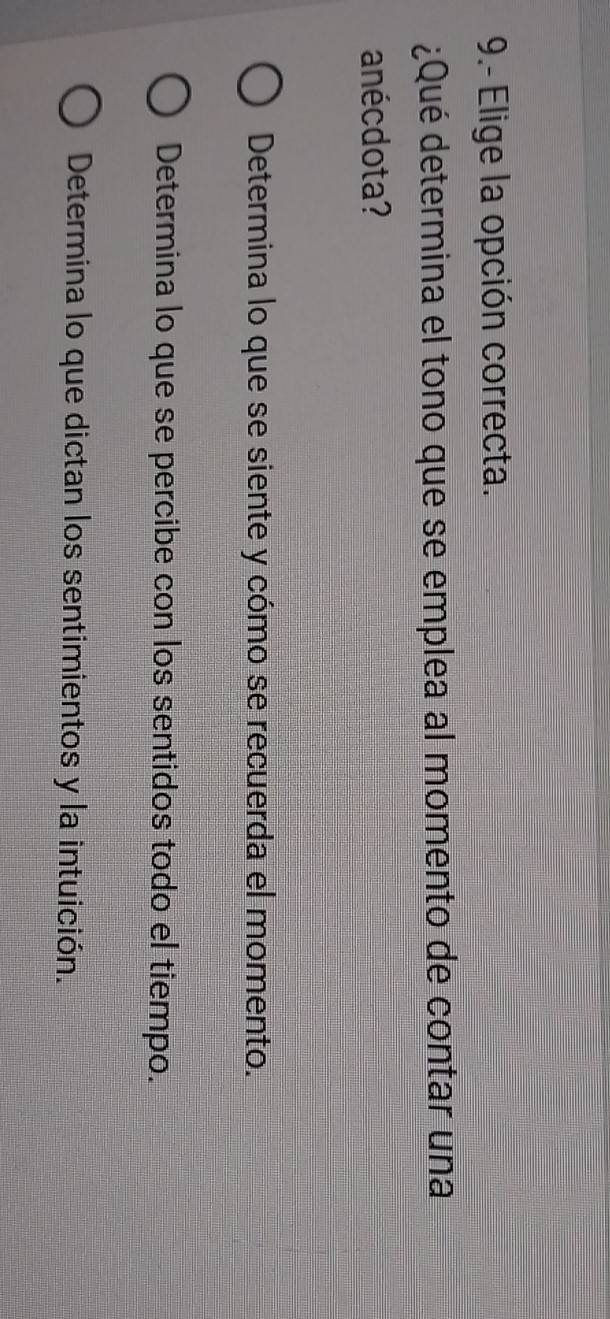 9.- Elige la opción correcta.
¿Qué determina el tono que se emplea al momento de contar una
anécdota?
Determina lo que se siente y cómo se recuerda el momento.
Determina lo que se percibe con los sentidos todo el tiempo.
Determina lo que dictan los sentimientos y la intuición.