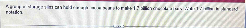 A group of storage silos can hold enough cocoa beans to make 1.7 billion chocolate bars. Write 1.7 billion in standard 
notation.