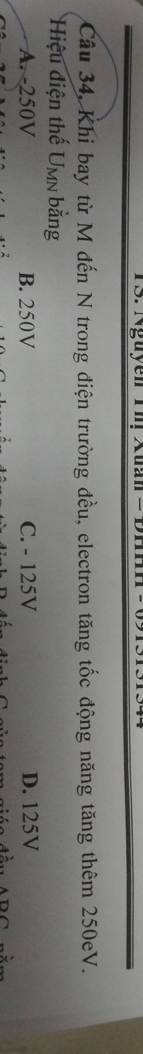 Nguyen
Câu 34, Khi bay từ M đến N trong điện trường đều, electron tăng tốc động năng tăng thêm 250eV.
Hiệu điện thế U_MN bằng
A. -250V B. 250V C. - 125V D. 125V