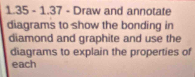 1.35 - 1.37 - Draw and annotate 
diagrams to show the bonding in 
diamond and graphite and use the 
diagrams to explain the properties of 
each