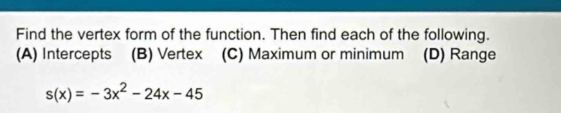 Find the vertex form of the function. Then find each of the following.
(A) Intercepts (B) Vertex (C) Maximum or minimum (D) Range
s(x)=-3x^2-24x-45