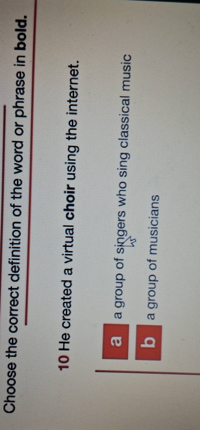 Choose the correct definition of the word or phrase in bold.
10 He created a virtual choir using the internet.
a a group of singers who sing classical music
b a group of musicians