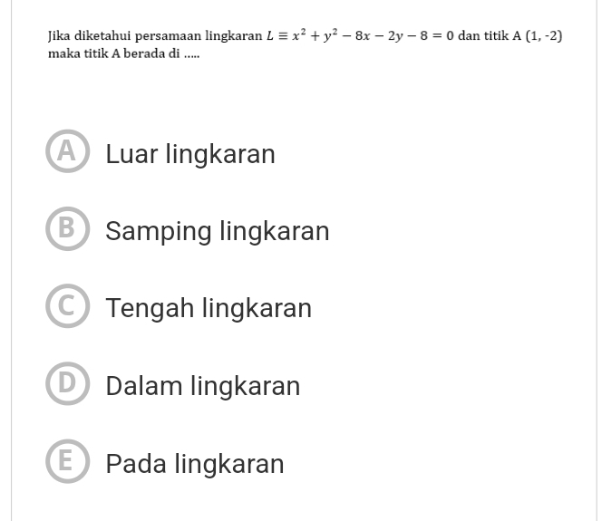 Jika diketahui persamaan lingkaran Lequiv x^2+y^2-8x-2y-8=0 dan titik A(1,-2)
maka titik A berada di .....
A Luar lingkaran
3 Samping lingkaran
Tengah lingkaran
Dalam lingkaran
Pada lingkaran