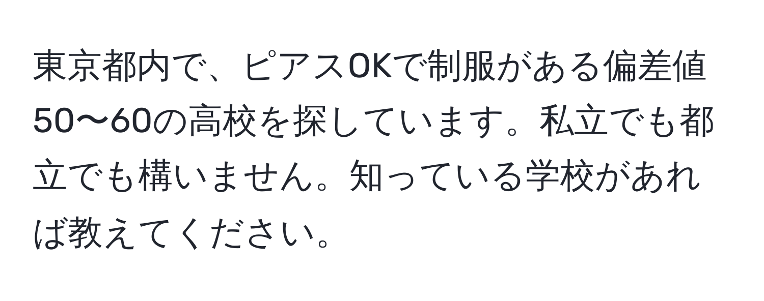 東京都内で、ピアスOKで制服がある偏差値50〜60の高校を探しています。私立でも都立でも構いません。知っている学校があれば教えてください。