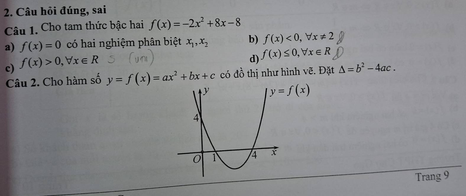 Câu hỏi đúng, sai
Câu 1. Cho tam thức bậc hai f(x)=-2x^2+8x-8
b)
a) f(x)=0 có hai nghiệm phân biệt x_1,x_2 f(x)<0,forall x!= 2
c) f(x)>0,forall x∈ R
d) f(x)≤ 0,forall x∈ R
Câu 2. Cho hàm số y=f(x)=ax^2+bx+c có đồ thị như hình vẽ. Đặt △ =b^2-4ac.
Trang 9