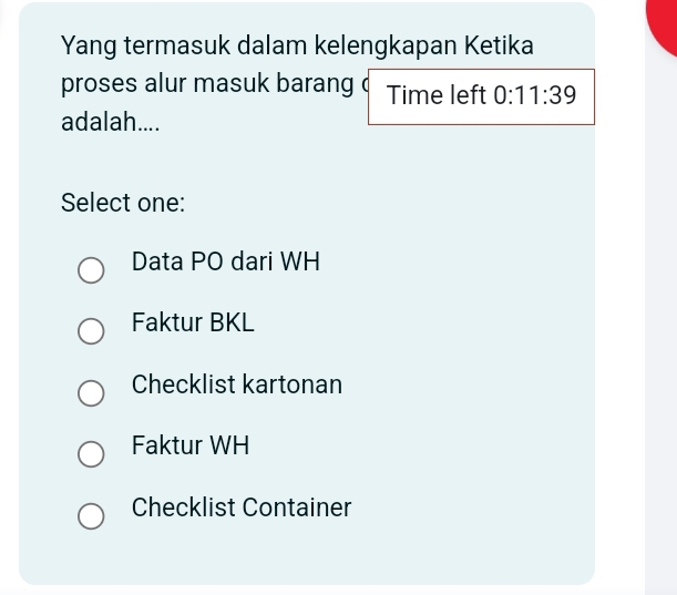 Yang termasuk dalam kelengkapan Ketika
proses alur masuk barang Time left 0:11:39
adalah....
Select one:
Data PO dari WH
Faktur BKL
Checklist kartonan
Faktur WH
Checklist Container