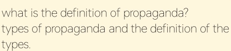 what is the definition of propaganda? 
types of propaganda and the definition of the 
types.