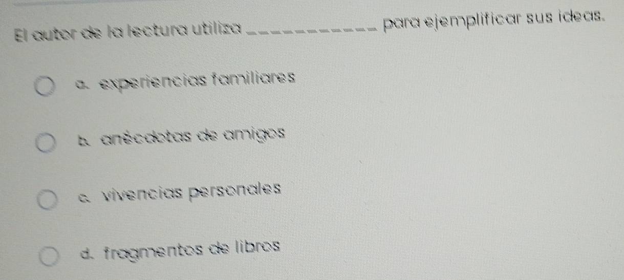 El autor de la lectura utiliza _para ejemplificar sus ideas.
a experiencias familiares
L anécdotas de amigos
a vivencias personales
d. fragmentos de libros