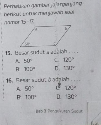 Perhatikan gambar jajargenjang
berikut untuk menjawab soal
nomor 15-17.
15. Besar sudut a adalah . .. .
A. 50° C. 120°
B. 100° D. 130°
16. Besar sudut badalah . . . .
A. 50° C 120°
B. 100° D. 130°
Bab 3 Pengukuran Sudut