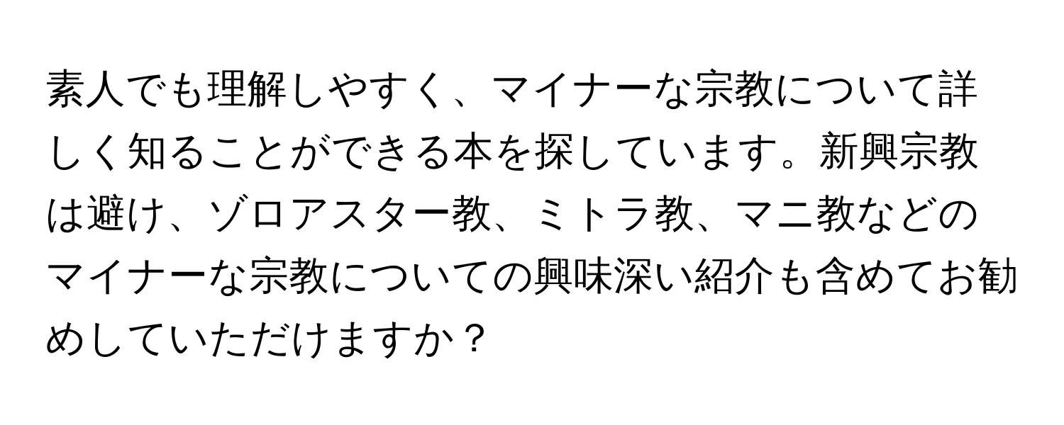 素人でも理解しやすく、マイナーな宗教について詳しく知ることができる本を探しています。新興宗教は避け、ゾロアスター教、ミトラ教、マニ教などのマイナーな宗教についての興味深い紹介も含めてお勧めしていただけますか？