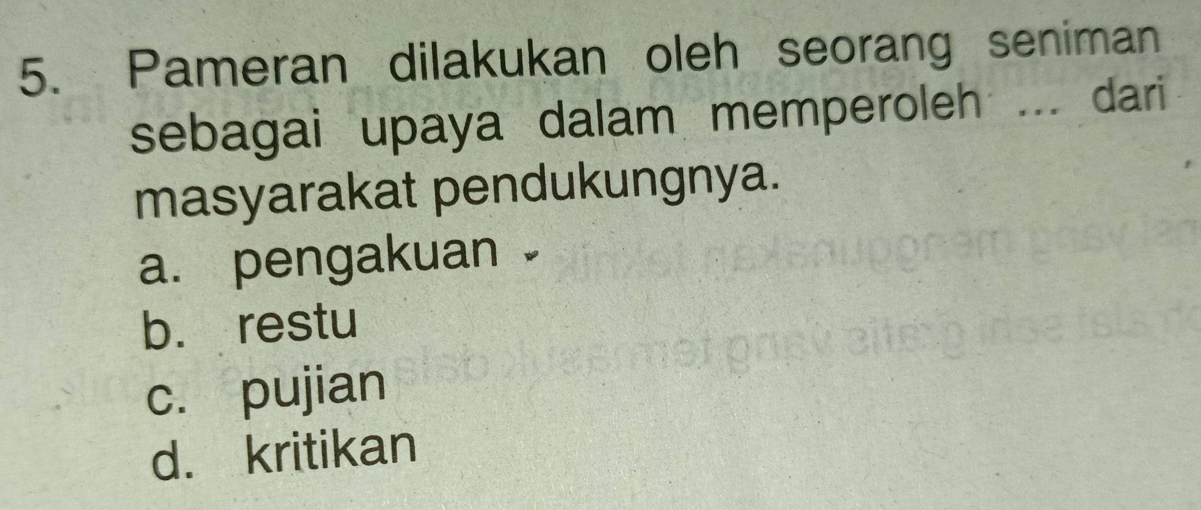 Pameran dilakukan oleh seorang seniman
sebagai upaya dalam memperoleh ... dari
masyarakat pendukungnya.
a. pengakuan.
b. restu
c. pujian
d. kritikan