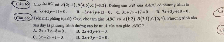 Cho △ ABC có A(2;-1), B(4;5), C(-3;2). Đường cao AH của △ ABC có phương trình là
A. 7x+3y-11=0. B. -3x+7y+13=0 C. 3x+7y+17=0. D. 7x+3y+10=0. Cât
Câu 66: Trên mặt phẳng tọa độ Oxy, cho tam giác ABC có A(1;2), B(3;1), C(5;4). Phương trình nào
sau đây là phương trình đường cao kẻ từ A của tam giác ABC ?
A. 2x+3y-8=0. B. 2x+3y+8=0. 
C
C. 3x-2y+1=0. D. 2x+3y-2=0.