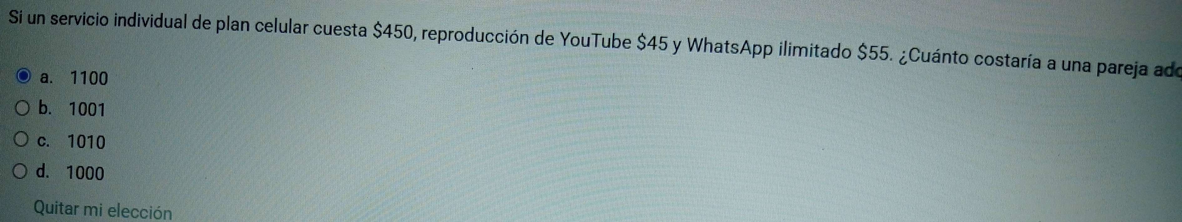 Si un servicio individual de plan celular cuesta $450, reproducción de YouTube $45 y WhatsApp ilimitado $55. ¿Cuánto costaría a una pareja ado
a. 1100
b. 1001
c. 1010
d. 1000
Quitar mi elección