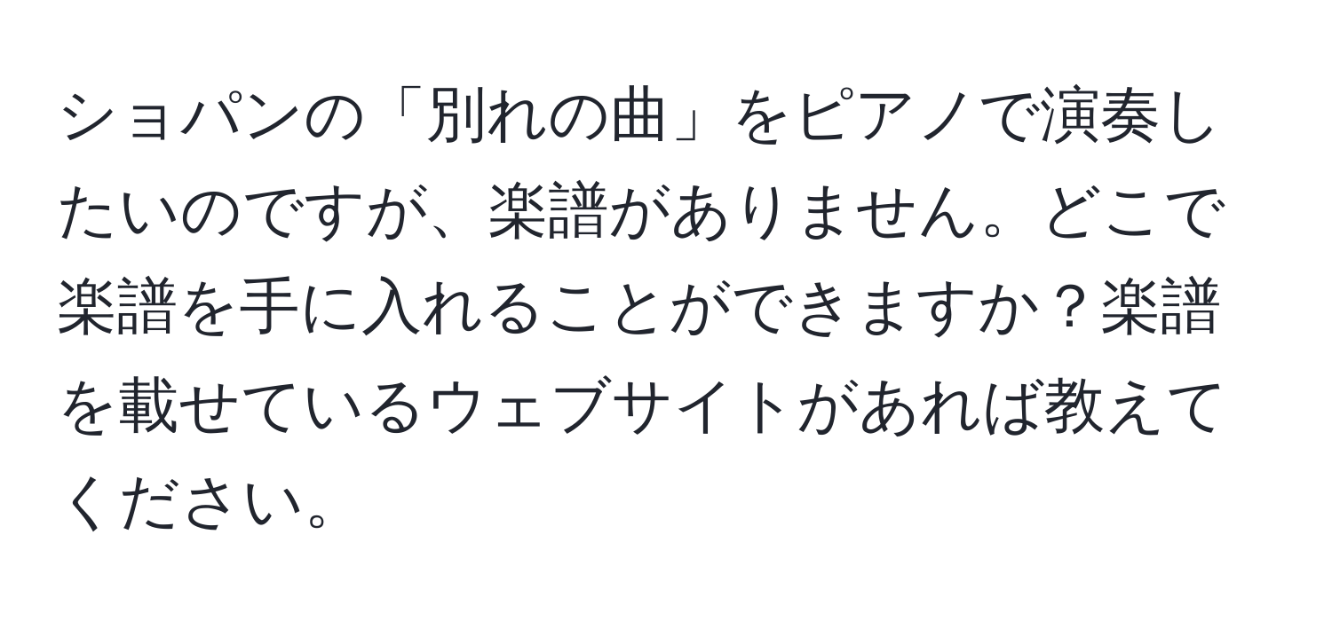 ショパンの「別れの曲」をピアノで演奏したいのですが、楽譜がありません。どこで楽譜を手に入れることができますか？楽譜を載せているウェブサイトがあれば教えてください。