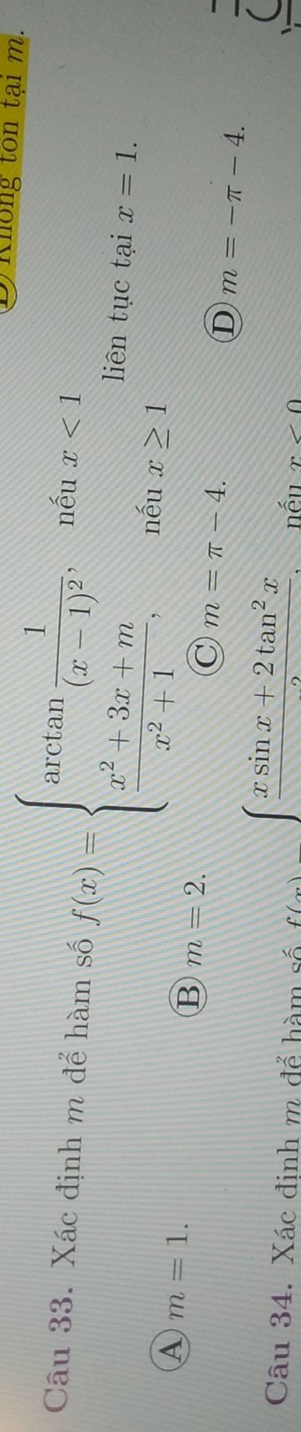 Không tôn tại m.
Câu 33. Xác định m để hàm số f(x)=beginarrayl arctan frac 1(x-1)^2,whenx<1  (x^2+3x+m)/x^2+1 ,whenx≥ 1endarray. liên tục tại x=1.
A m=1.
B m=2.
C m=π -4.
D m=-π -4.
x=frac xsin x+2tan^2x
Câu 34. Xác đinh m để hàm số 、 nếu x<0</tex>