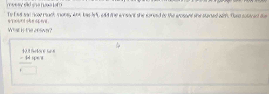 money did she have left? 
To find out how much money Ann has left, add the amount she earned to the amount she started with. Then subtract the 
amount she spent. 
What is the answer?

$28 before sale 
frac -44spart □ endarray