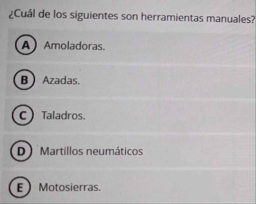 ¿Cuál de los siguientes son herramientas manuales?
AAmoladoras.
B Azadas.
C  Taladros.
D )Martillos neumáticos
E  Motosierras.