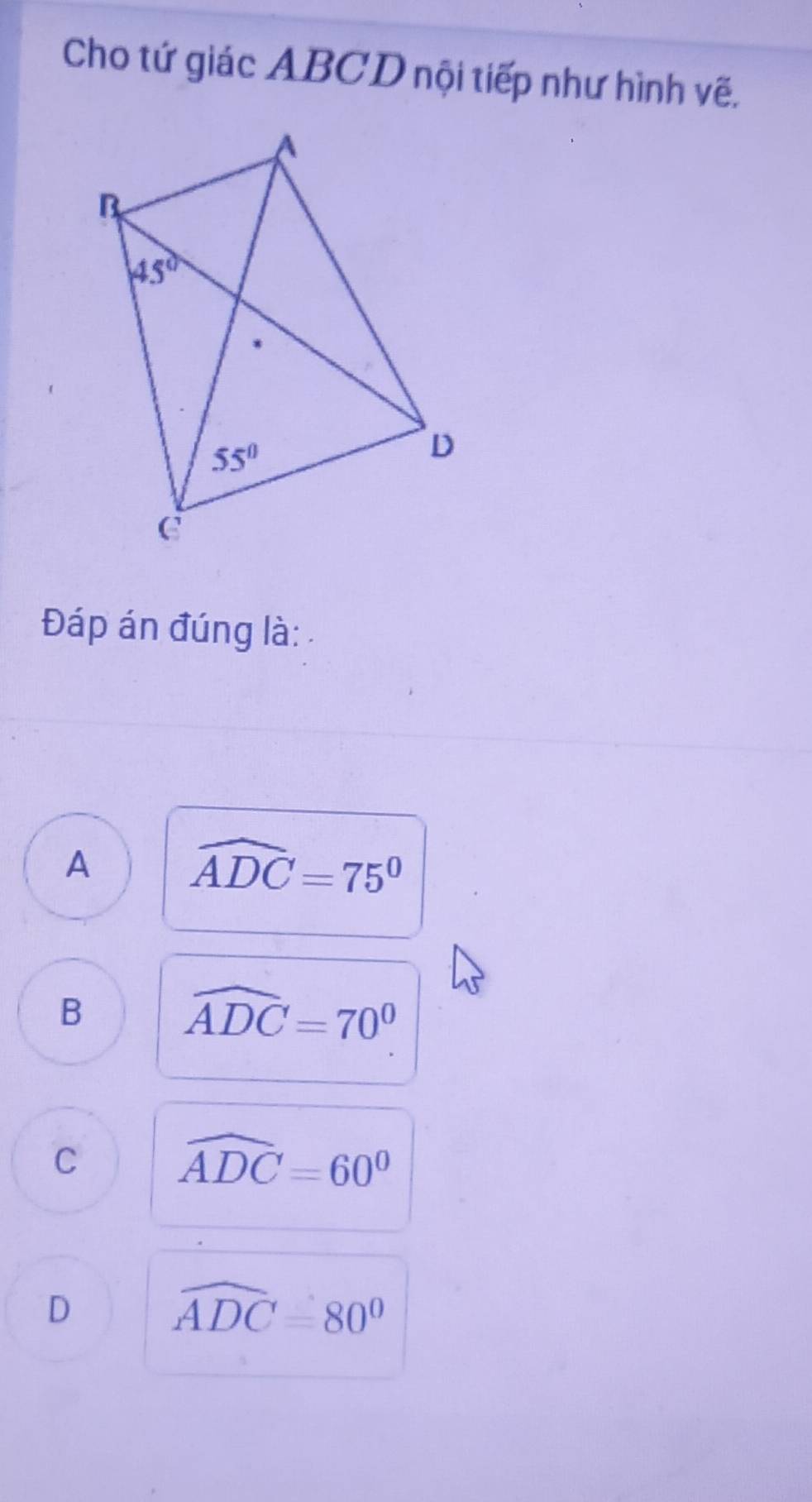 Cho tứ giác ABCD nội tiếp như hình vẽ.
Đáp án đúng là:
A widehat ADC=75°
B widehat ADC=70^0
C widehat ADC=60°
D widehat ADC=80°