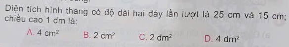 Diện tích hình thang có độ dài hai đáy lần lượt là 25 cm và 15 cm;
chiều cao 1 dm là:
A. 4cm^2 B. 2cm^2 C. 2dm^2 D. 4dm^2