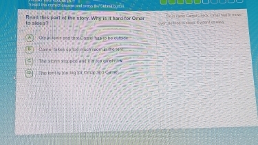 eact the nerrect anc mer and press the Siabra buton 
to sleep? Read this part of the story. Why is it hard for Omar oyor He hed iis sanep. It viasn't so mny So is cain Gamer's seck, Omar had tn move
A Uir leets sad that Camel has to be outside
Bì Carel takes in t0d much room in the nem
C The storm snopped and it is too qu'el now.
D The lent is too big for Omar and Came