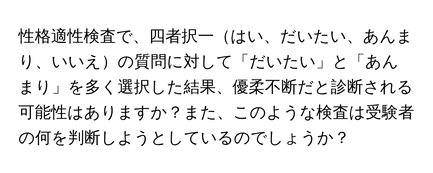 性格適性検査で、四者択一はい、だいたい、あんまり、いいえの質問に対して「だいたい」と「あんまり」を多く選択した結果、優柔不断だと診断される可能性はありますか？また、このような検査は受験者の何を判断しようとしているのでしょうか？