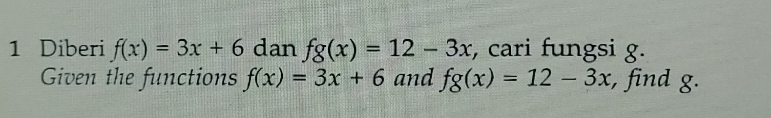 Diberi f(x)=3x+6 dan fg(x)=12-3x , cari fungsi g. 
Given the functions f(x)=3x+6 and fg(x)=12-3x , find g.