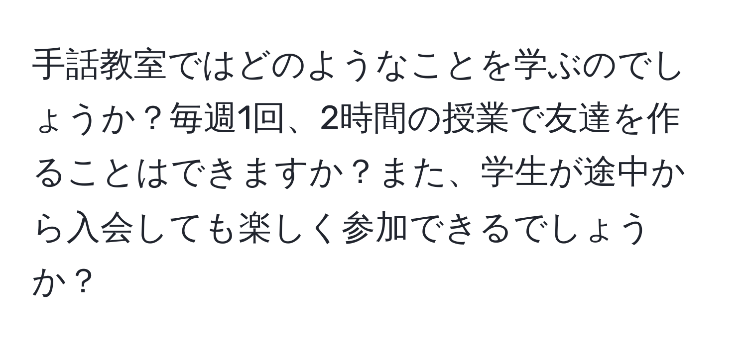 手話教室ではどのようなことを学ぶのでしょうか？毎週1回、2時間の授業で友達を作ることはできますか？また、学生が途中から入会しても楽しく参加できるでしょうか？