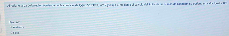 Al hallar el área de la región bordeada por las gráficas de f(x)=x^(wedge)2, x1=0, x2=2 y el eje x, mediante el cálculo del límite de las sumas de Riemann se obtiene un valor igual a 8/3.
Elija una;
Verdadero
Falso